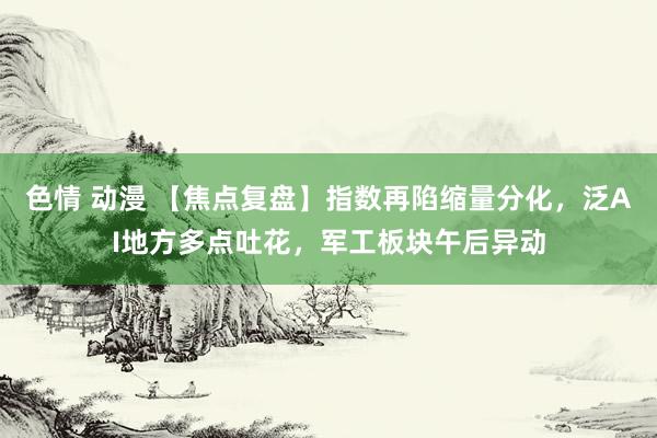 色情 动漫 【焦点复盘】指数再陷缩量分化，泛AI地方多点吐花，军工板块午后异动