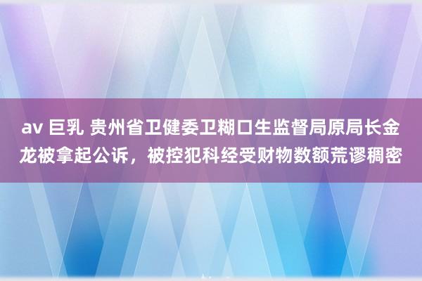 av 巨乳 贵州省卫健委卫糊口生监督局原局长金龙被拿起公诉，被控犯科经受财物数额荒谬稠密