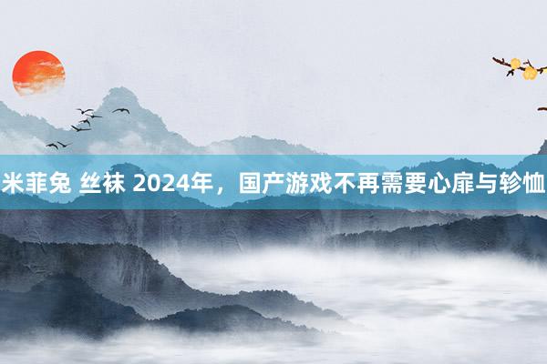 米菲兔 丝袜 2024年，国产游戏不再需要心扉与轸恤