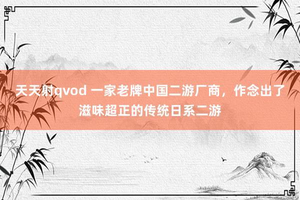 天天射qvod 一家老牌中国二游厂商，作念出了滋味超正的传统日系二游