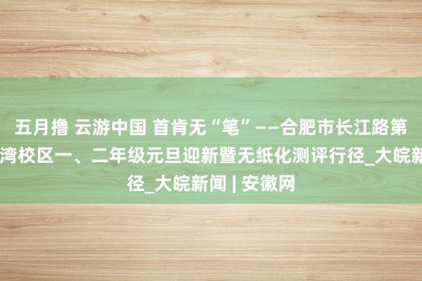 五月撸 云游中国 首肯无“笔”——合肥市长江路第二小学橡树湾校区一、二年级元旦迎新暨无纸化测评行径_大皖新闻 | 安徽网