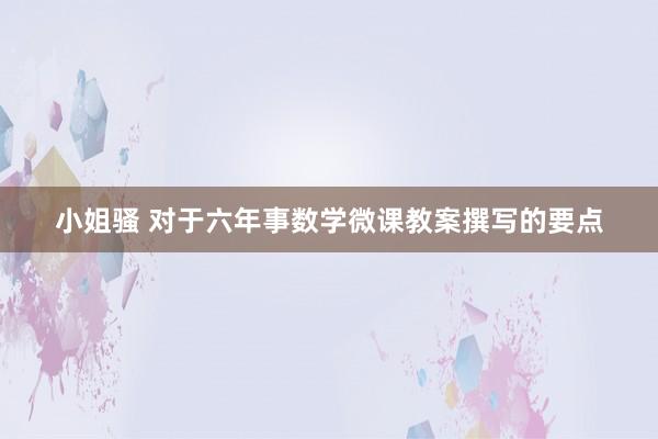 小姐骚 对于六年事数学微课教案撰写的要点