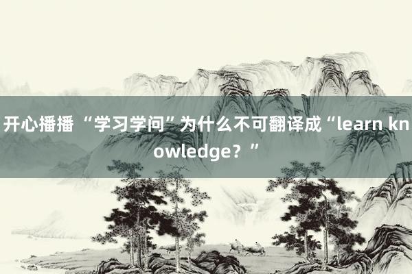 开心播播 “学习学问”为什么不可翻译成“learn knowledge？”