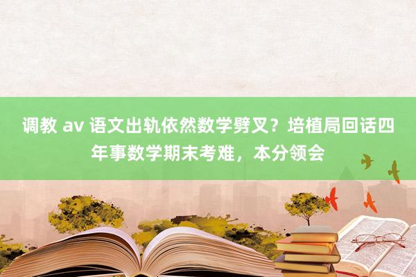 调教 av 语文出轨依然数学劈叉？培植局回话四年事数学期末考难，本分领会