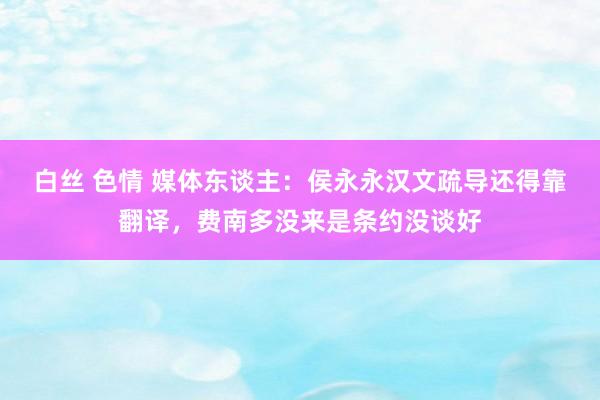 白丝 色情 媒体东谈主：侯永永汉文疏导还得靠翻译，费南多没来是条约没谈好