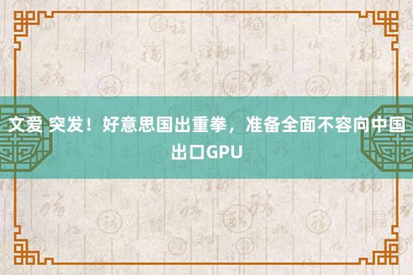 文爱 突发！好意思国出重拳，准备全面不容向中国出口GPU