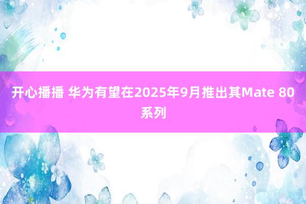 开心播播 华为有望在2025年9月推出其Mate 80系列