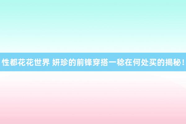 性都花花世界 妍珍的前锋穿搭一稔在何处买的揭秘！