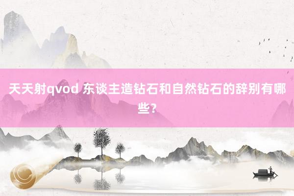 天天射qvod 东谈主造钻石和自然钻石的辞别有哪些？