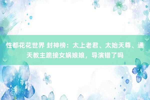 性都花花世界 封神榜：太上老君、太始天尊、通天教主跪接女娲娘娘，导演错了吗