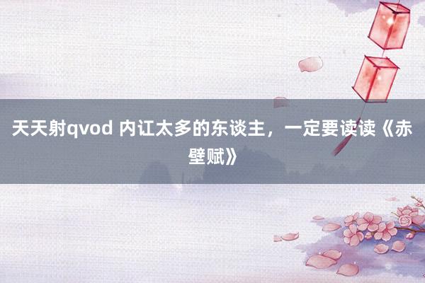 天天射qvod 内讧太多的东谈主，一定要读读《赤壁赋》