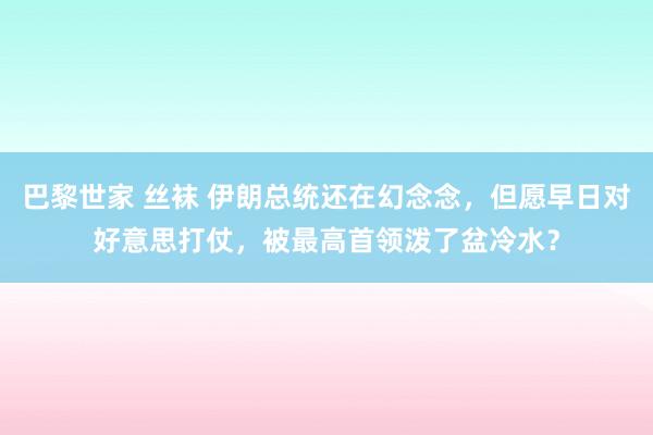 巴黎世家 丝袜 伊朗总统还在幻念念，但愿早日对好意思打仗，被最高首领泼了盆冷水？