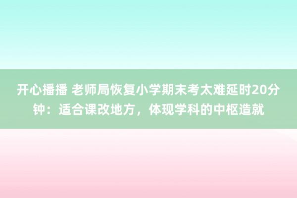 开心播播 老师局恢复小学期末考太难延时20分钟：适合课改地方，体现学科的中枢造就