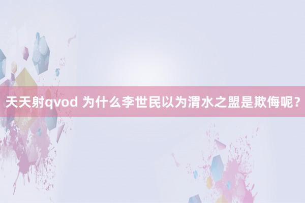 天天射qvod 为什么李世民以为渭水之盟是欺侮呢？