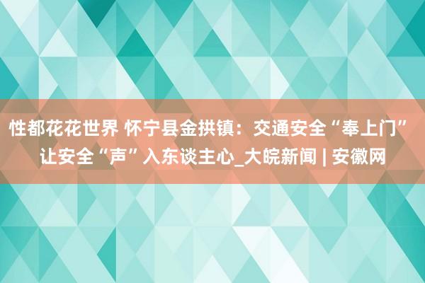 性都花花世界 怀宁县金拱镇：交通安全“奉上门” 让安全“声”入东谈主心_大皖新闻 | 安徽网