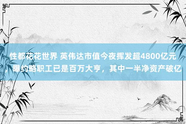 性都花花世界 英伟达市值今夜挥发超4800亿元，曝约略职工已是百万大亨，其中一半净资产破亿