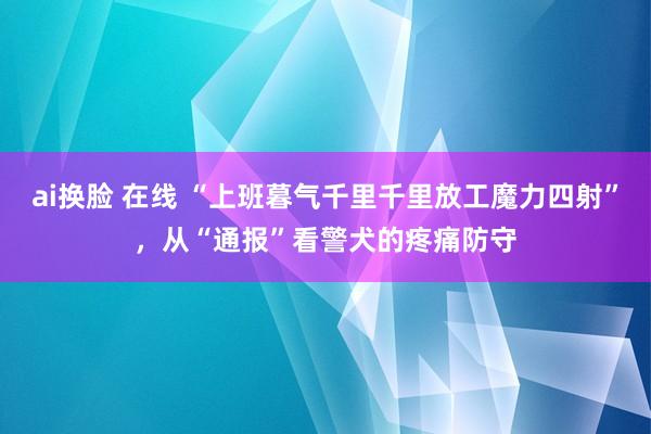 ai换脸 在线 “上班暮气千里千里放工魔力四射”，从“通报”看警犬的疼痛防守