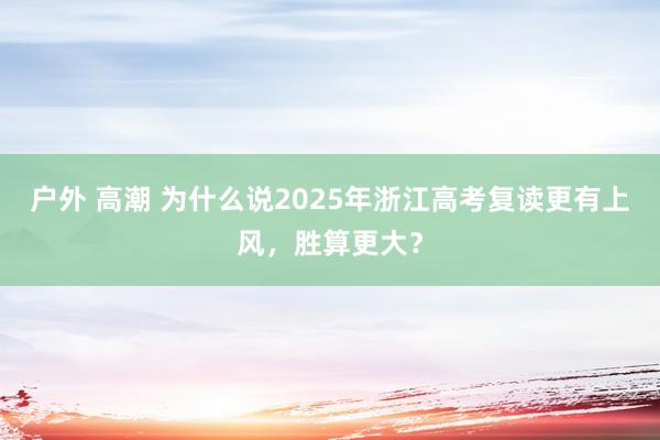 户外 高潮 为什么说2025年浙江高考复读更有上风，胜算更大？