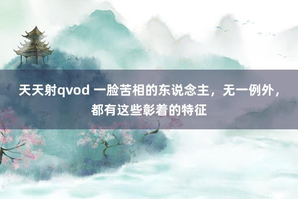 天天射qvod 一脸苦相的东说念主，无一例外，都有这些彰着的特征