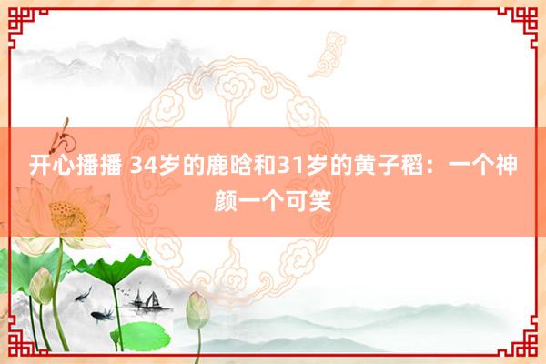 开心播播 34岁的鹿晗和31岁的黄子稻：一个神颜一个可笑