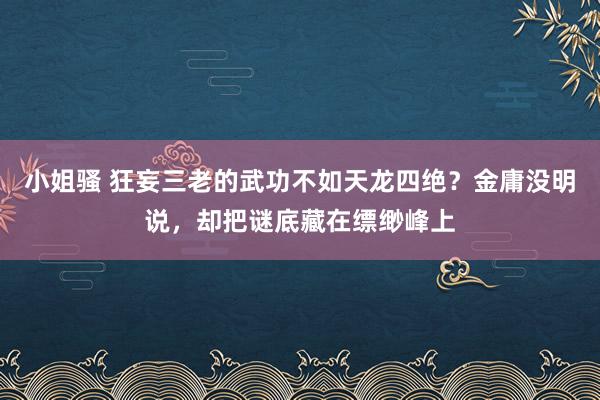 小姐骚 狂妄三老的武功不如天龙四绝？金庸没明说，却把谜底藏在缥缈峰上