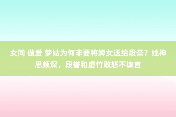 女同 做爱 梦姑为何非要将婢女送给段誉？她神思颇深，段誉和虚竹敢怒不谏言