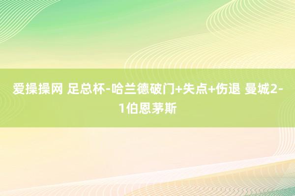 爱操操网 足总杯-哈兰德破门+失点+伤退 曼城2-1伯恩茅斯