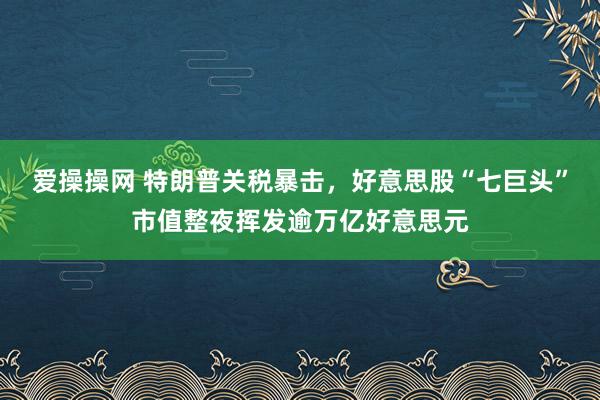 爱操操网 特朗普关税暴击，好意思股“七巨头”市值整夜挥发逾万亿好意思元