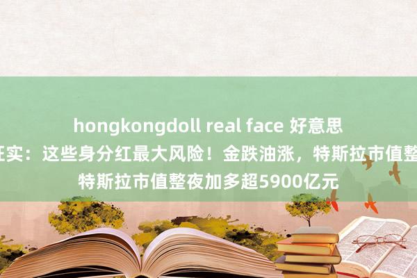 hongkongdoll real face 好意思联储发布金融巩固证实：这些身分红最大风险！金跌油涨，特斯拉市值整夜加多超5900亿元